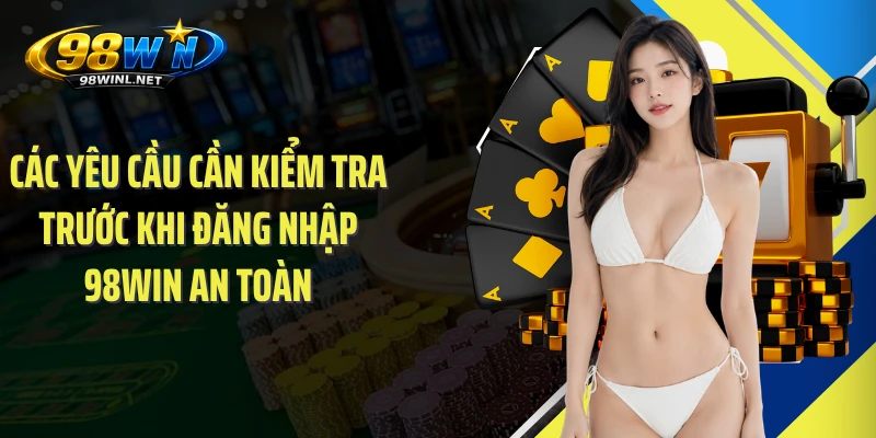 Các yêu cầu cần kiểm tra trước khi đăng nhập 98WIN an toàn