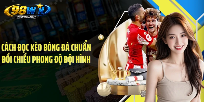 Cách đọc kèo bóng đá chuẩn đối chiếu phong độ đội hình