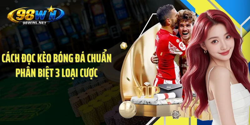 Cách đọc kèo bóng đá chuẩn phân biệt 3 loại cược