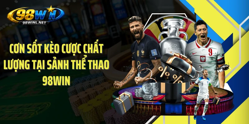 Cơn sốt kèo cược chất lượng tại sảnh thể thao 98WIN
