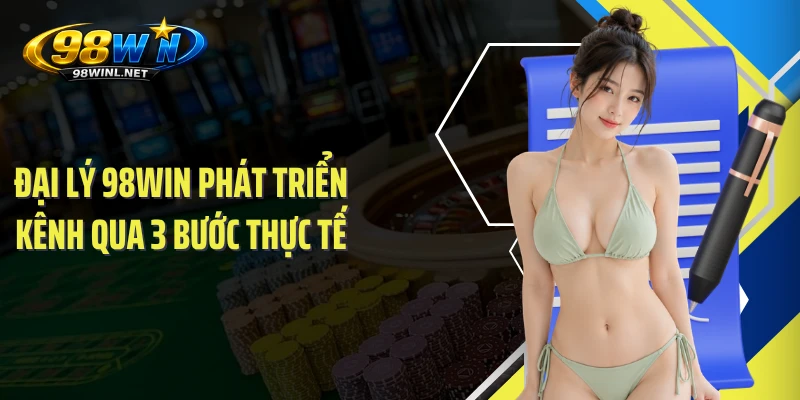 Đại lý 98WIN phát triển kênh qua 3 bước thực tế