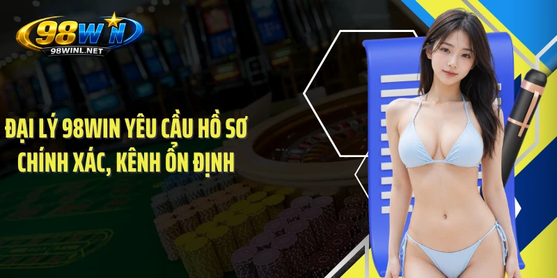 Đại lý 98WIN yêu cầu hồ sơ chính xác, kênh ổn định