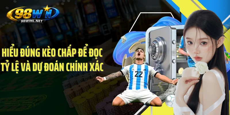 Hiểu đúng kèo chấp để đọc tỷ lệ và dự đoán chính xác