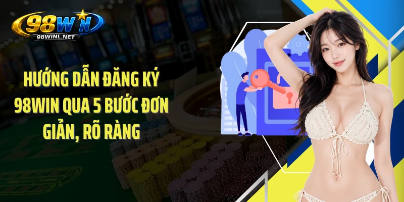 Hướng dẫn đăng ký 98WIN qua 5 bước đơn giản, rõ ràng