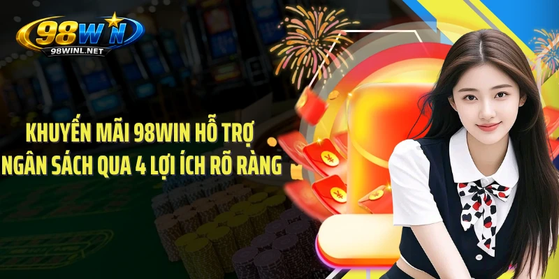 Khuyến mãi 98WIN hỗ trợ ngân sách qua 4 lợi ích rõ ràng