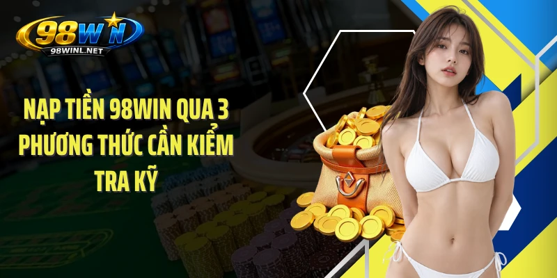 Nạp tiền 98WIN qua 3 phương thức cần kiểm tra kỹ