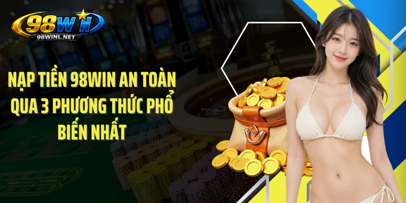Nạp Tiền 98WIN An Toàn Qua 3 Phương Thức Phổ Biến Nhất