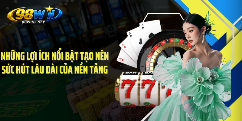 Những lợi ích nổi bật tạo nên sức hút lâu dài của nền tảng