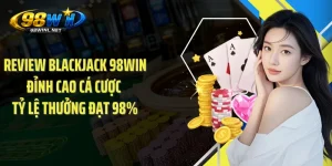 Review Blackjack 98WIN Đỉnh Cao Cá Cược Tỷ Lệ Thưởng Đạt 98%