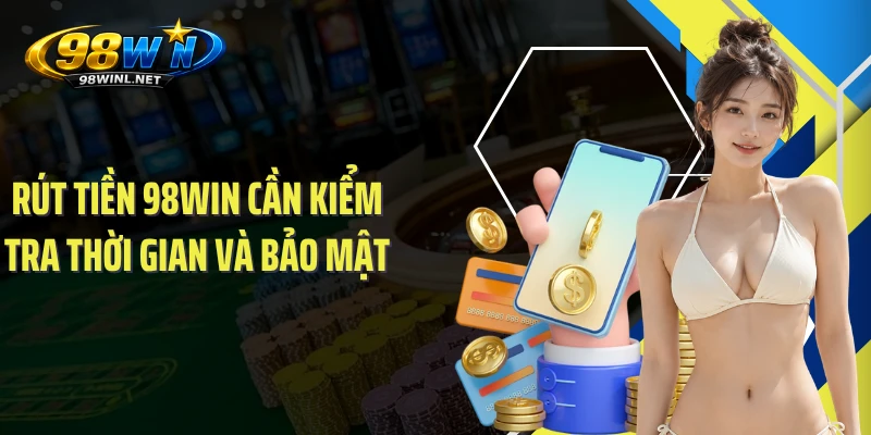 Rút tiền 98WIN cần kiểm tra thời gian và bảo mật