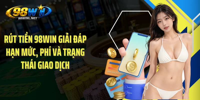 Rút tiền 98WIN giải đáp hạn mức, phí và trạng thái giao dịch