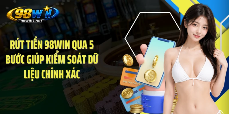 Rút tiền 98WIN qua 5 bước giúp kiểm soát dữ liệu chính xác