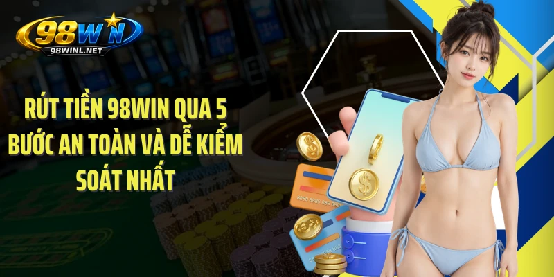 Rút Tiền 98WIN Qua 5 Bước An Toàn Và Dễ Kiểm Soát Nhất