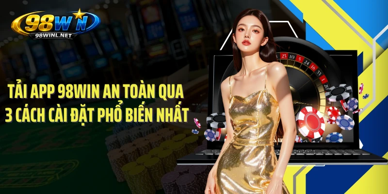 Tải App 98WIN An Toàn Qua 3 Cách Cài Đặt Phổ Biến Nhất