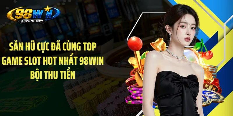 Săn Hũ Cực Đã Cùng Top Game Slot Hot Nhất 98WIN Bội Thu Tiền